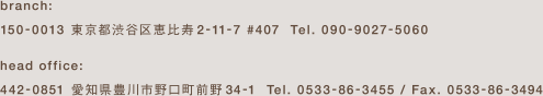 branch:150-0013 東京都渋谷区恵比寿2-11-7 #407 Tel.090.9027.5060 head office:442-0851 愛知県豊川市野口町前野34-1 Tel.0533.86.3455 / Fax.0533.86.3494